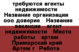 требуются агенты недвижимости › Название организации ­ ооо доверие › Название вакансии ­ агент недвижимости › Место работы ­ артем - Приморский край, Артем г. Работа » Вакансии   . Приморский край,Артем г.